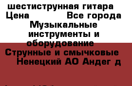 шестиструнная гитара › Цена ­ 4 000 - Все города Музыкальные инструменты и оборудование » Струнные и смычковые   . Ненецкий АО,Андег д.